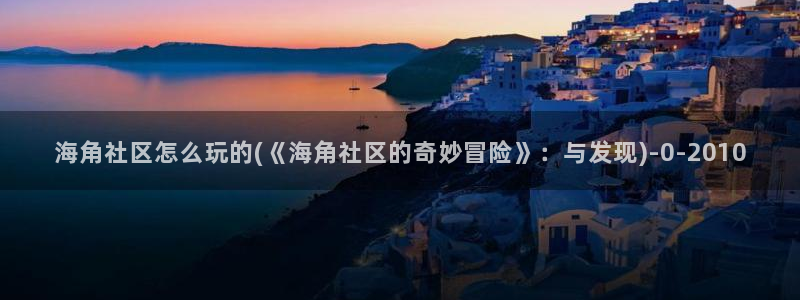 海角社区父母：海角社区怎么玩的(《海角社区的奇妙冒险》：与发现)