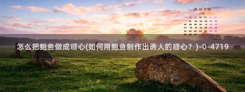  心糖vlog免费版：怎么把鲍鱼做成糖心(如何用鲍鱼制作出诱人